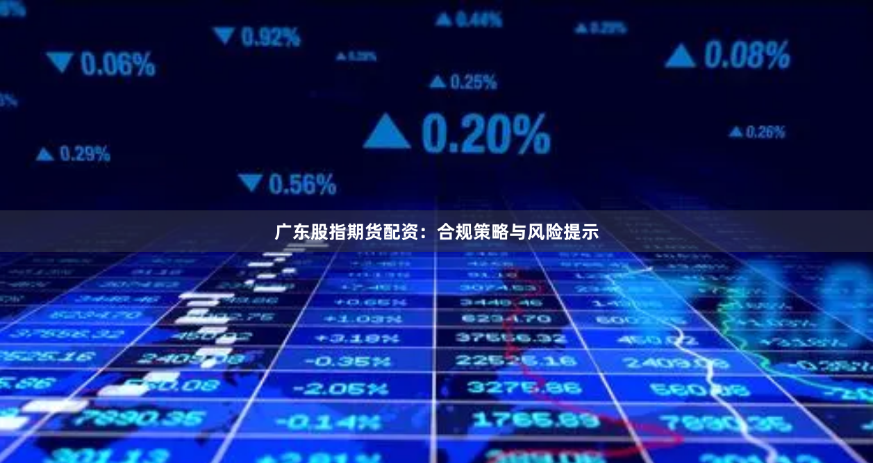广东股指期货配资：合规策略与风险提示