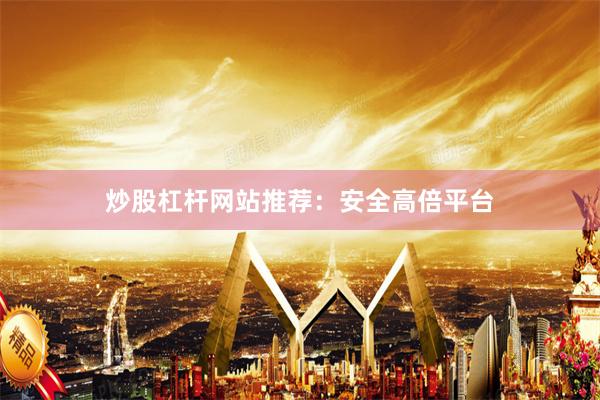 炒股杠杆网站推荐：安全高倍平台