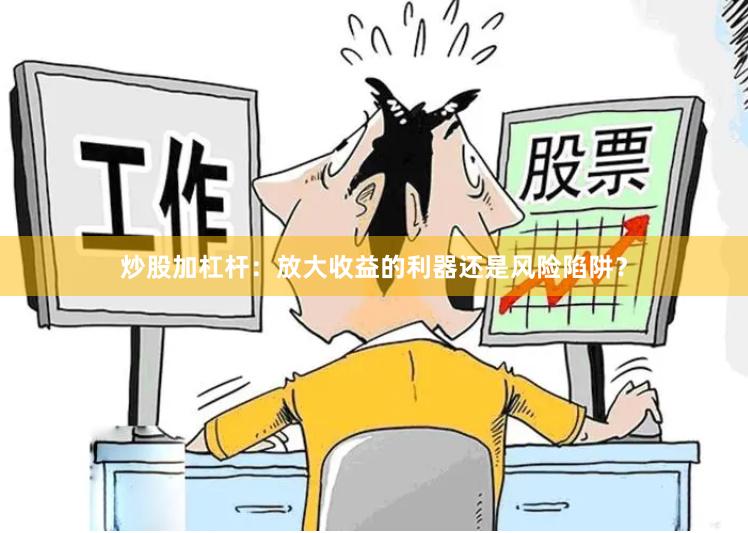 炒股加杠杆：放大收益的利器还是风险陷阱？