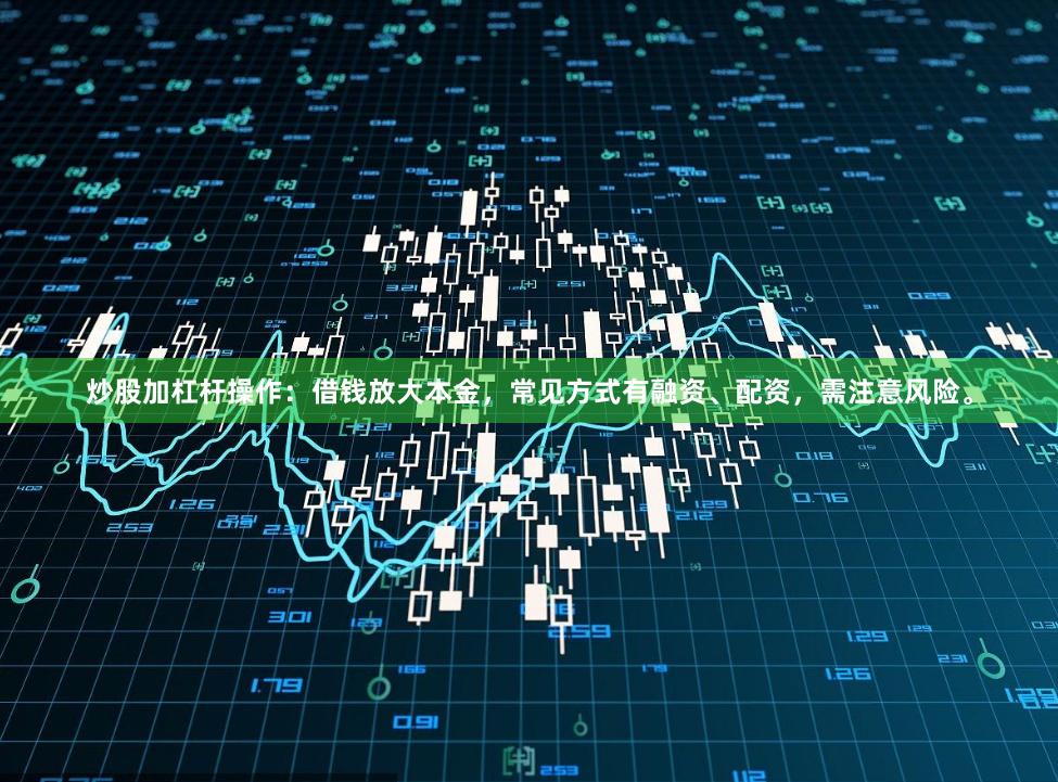 炒股加杠杆操作：借钱放大本金，常见方式有融资、配资，需注意风险。