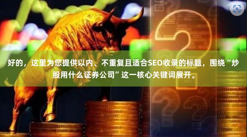 好的，这里为您提供以内、不重复且适合SEO收录的标题，围绕“炒股用什么证券公司”这一核心关键词展开。