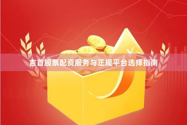 吉首股票配资服务与正规平台选择指南