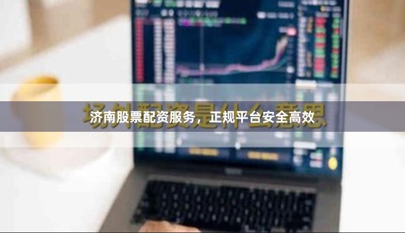 济南股票配资服务,正规平台安全高效