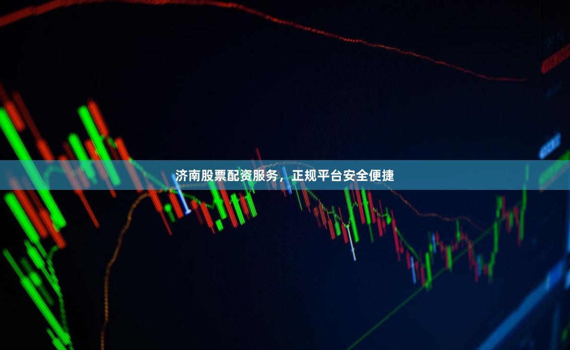 济南股票配资服务，正规平台安全便捷