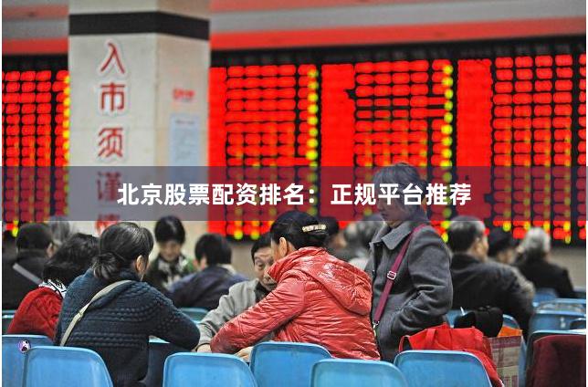 北京股票配资排名：正规平台推荐